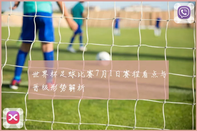 世界杯足球比赛7月1日赛程看点与晋级形势解析