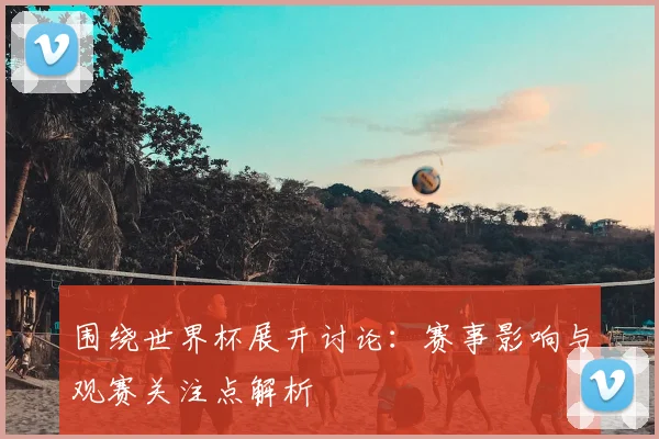 围绕世界杯展开讨论:赛事影响与观赛关注点解析