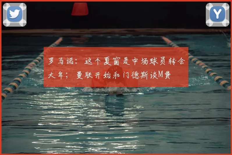 罗马诺:这个夏窗是中场球员转会大年;曼联开始和门德斯谈M费