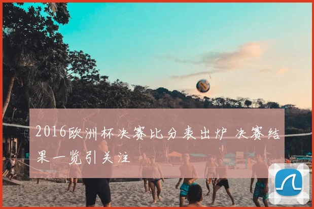 2016欧洲杯决赛比分表出炉 决赛结果一览引关注