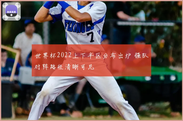 世界杯2022上下半区分布出炉 强队对阵路径清晰可见