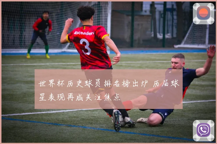 世界杯历史球员排名榜出炉 历届球星表现再成关注焦点