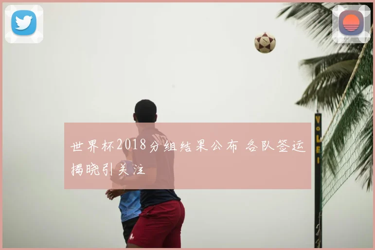 世界杯2018分组结果公布 各队签运揭晓引关注