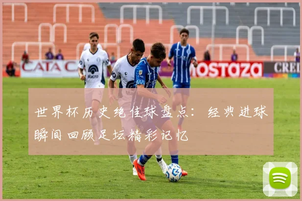 世界杯历史绝佳球盘点:经典进球瞬间回顾足坛精彩记忆