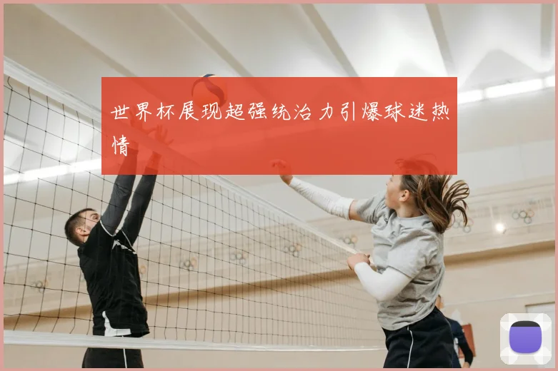 世界杯展现超强统治力引爆球迷热情