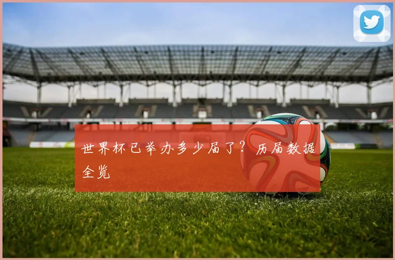 世界杯已举办多少届了？历届数据全览