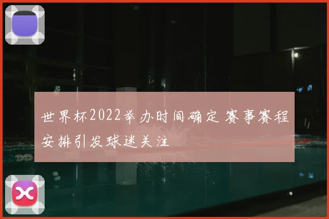 世界杯2022举办时间确定 赛事赛程安排引发球迷关注