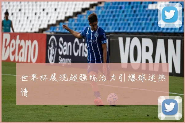世界杯展现超强统治力引爆球迷热情