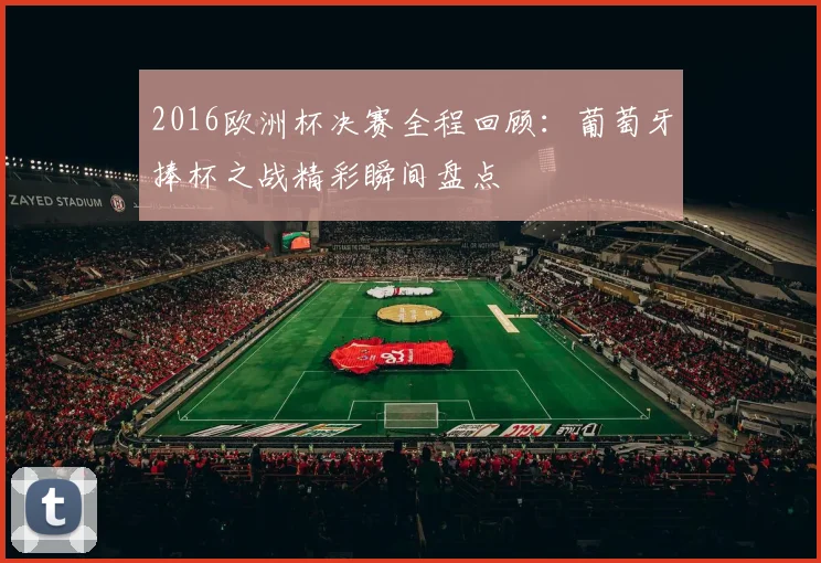 2016欧洲杯决赛全程回顾:葡萄牙捧杯之战精彩瞬间盘点