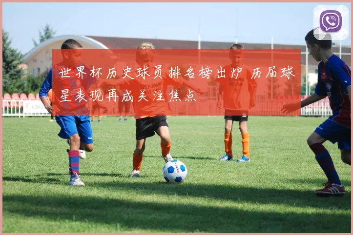 世界杯历史球员排名榜出炉 历届球星表现再成关注焦点