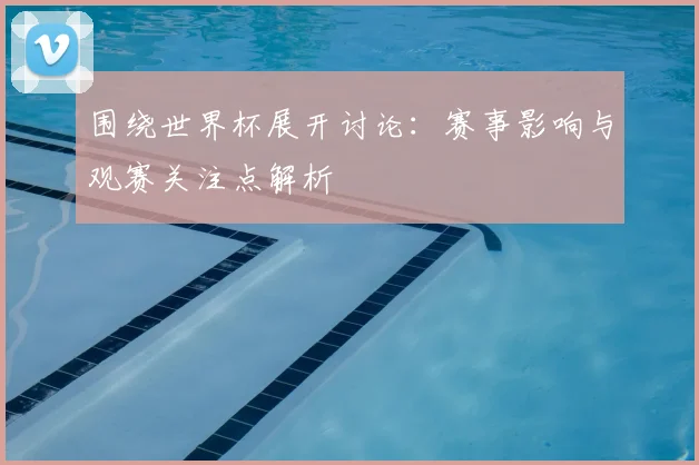 围绕世界杯展开讨论:赛事影响与观赛关注点解析