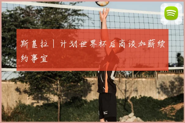 斯基拉丨计划世界杯后商谈加薪续约事宜