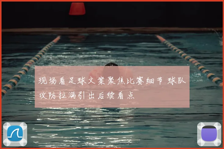 现场看足球文案聚焦比赛细节 球队攻防拉满引出后续看点