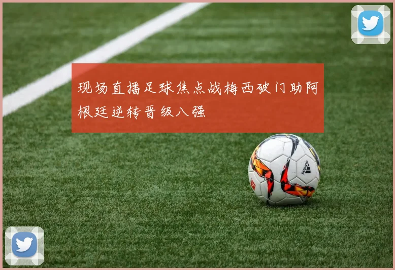 现场直播足球焦点战梅西破门助阿根廷逆转晋级八强